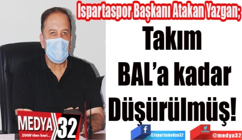 Ispartaspor Başkanı Atakan Yazgan; 
Takım 
BAL’a kadar
Düşürülmüş! 
