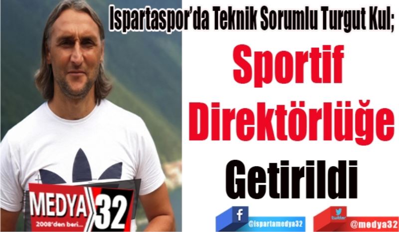 Ispartaspor’da Teknik Sorumlu Turgut Kul; 
Sportif 
Direktörlüğe
Getirildi
