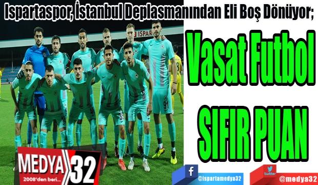 Ispartaspor, İstanbul Deplasmanından Eli Boş Dönüyor; 
Vasat Futbol 
SIFIR PUAN 
