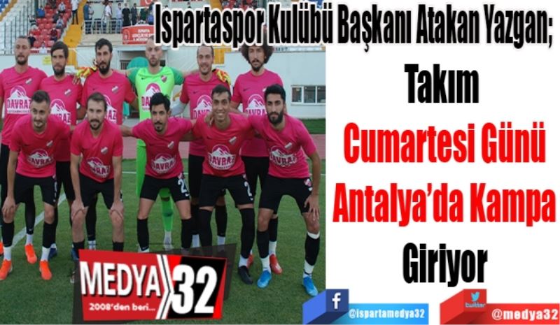 Ispartaspor Kulübü Başkanı Atakan Yazgan; 
Takım 
Cumartesi Günü
Antalya’da Kampa
Giriyor 
