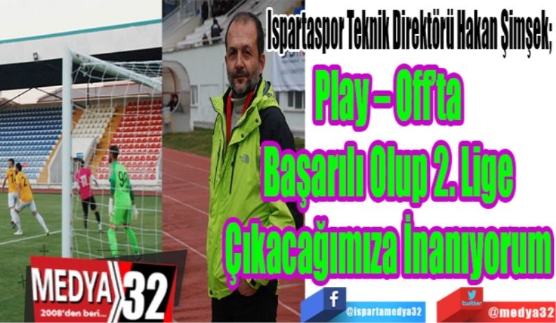 Ispartaspor Teknik Direktörü Hakan Şimşek; 
Play – Off’ta
Başarılı Olup 2. Lige
Çıkacağımıza İnanıyorum 
