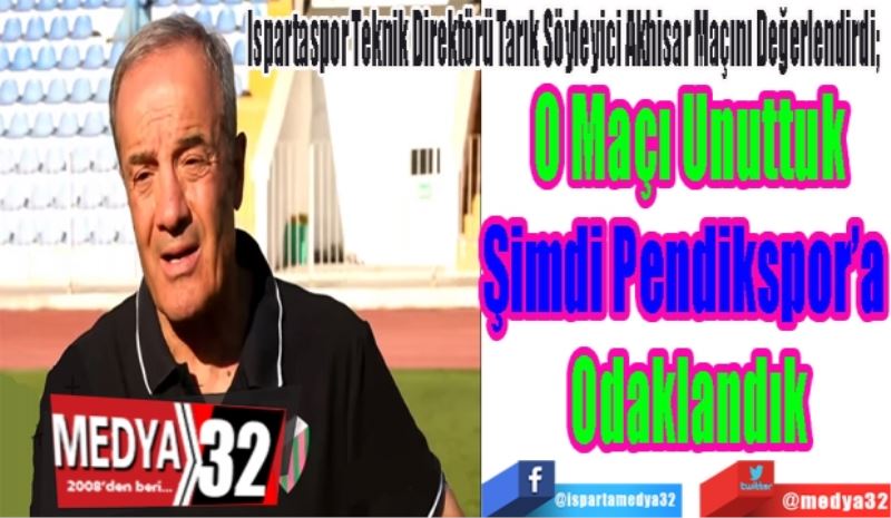 Ispartaspor Teknik Direktörü Tarık Söyleyici Akhisar Maçını Değerlendirdi;  
O Maçı Unuttuk
Şimdi Pendikspor’a 
Odaklandık
