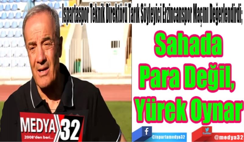 Ispartaspor Teknik Direktörü Tarık Söyleyici Erzincanspor Maçını Değerlendirdi;  
Sahada
Para Değil, 
Yürek Oynar 
