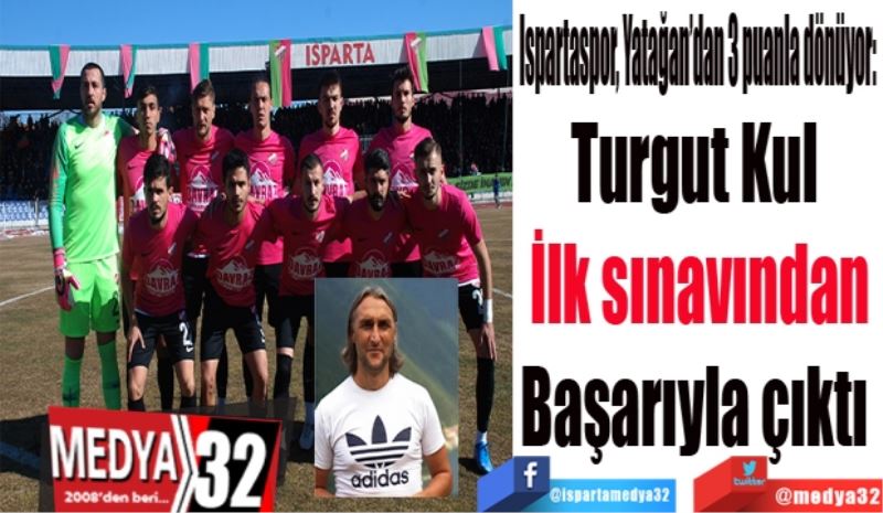 Ispartaspor, Yatağan’dan 3 puanla dönüyor: 
Turgut Kul 
İlk sınavından
Başarıyla çıktı 
