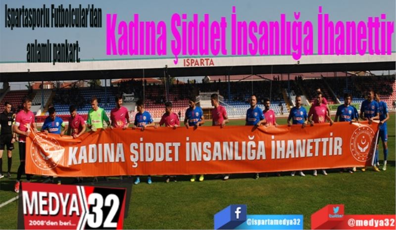 Ispartasporlu Futbolcular’dan anlamlı pankart: 
Kadına Şiddet İnsanlığa İhanettir
