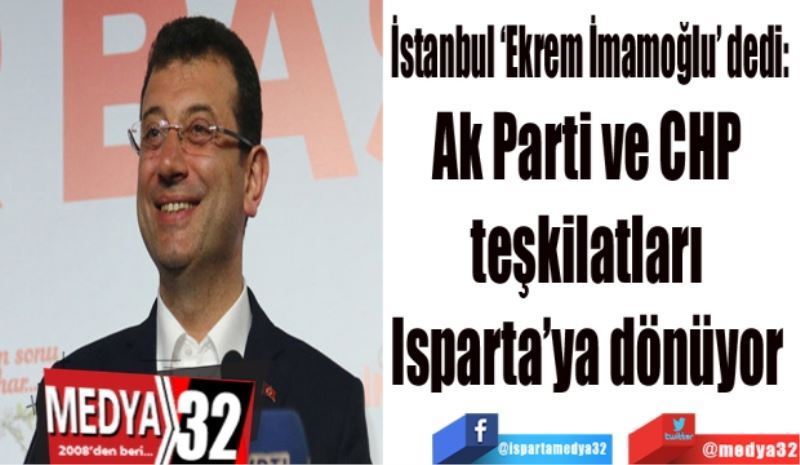 İstanbul ‘Ekrem İmamoğlu’ dedi: 
Ak Parti ve CHP 
teşkilatları 
Isparta’ya dönüyor 
