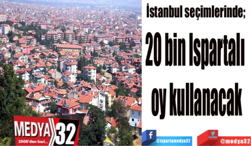 İstanbul seçimlerinde;  
20 bin Ispartalı 
oy kullanacak
