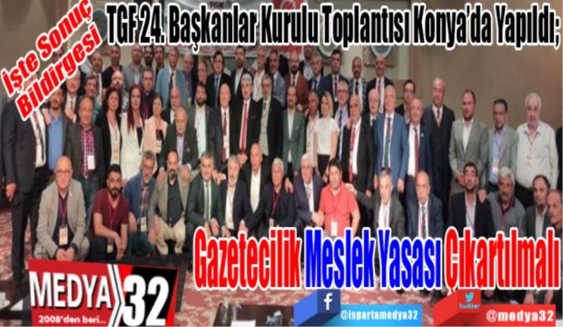 İşte Sonuç
Bildirgesi 
TGF 24. Başkanlar Kurulu Toplantısı Konya’da Yapıldı; 
Gazetecilik 
Meslek Yasası 
Çıkartılmalı
