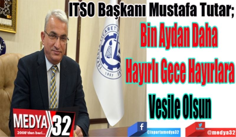  
ITSO Başkanı Mustafa Tutar; 
Bin Aydan Daha 
Hayırlı Gece Hayırlara
Vesile Olsun
