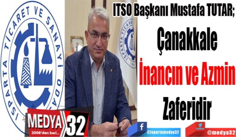 ITSO Başkanı Mustafa TUTAR; 
Çanakkale İnancın 
Ve Azmin Zaferidir 
