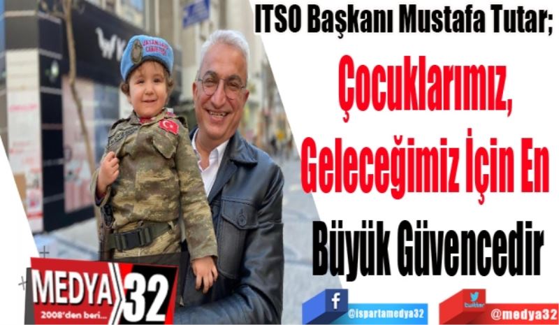 ITSO Başkanı Mustafa Tutar; 
Çocuklarımız, 
Geleceğimiz İçin En 
Büyük Güvencedir
