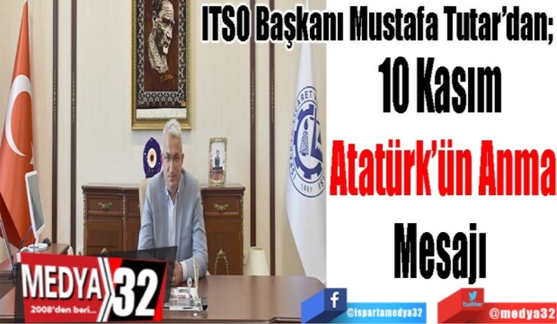 ITSO Başkanı Mustafa Tutar’dan; 
10 Kasım 
Atatürk’ün Anma
Mesajı 
