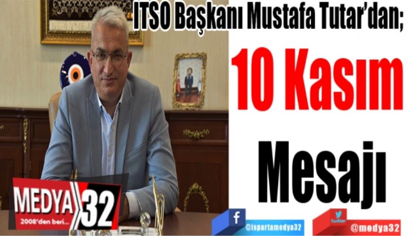 ITSO Başkanı Mustafa Tutar’dan; 
10 Kasım 
Mesajı 
