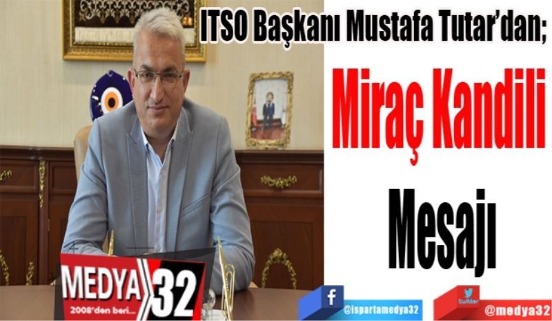 ITSO Başkanı Mustafa Tutar’dan; 
Miraç Kandili 
Mesajı
