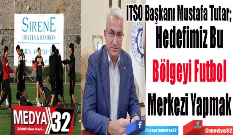 ITSO Başkanı Mustafa Tutar; 
Hedefimiz Bu 
Bölgeyi Futbol 
Merkezi Yapmak 
