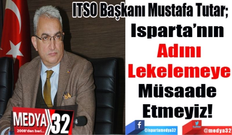 ITSO Başkanı Mustafa Tutar; 
Isparta’nın 
Adını
Lekelemeye
Müsaade 
Etmeyiz! 
