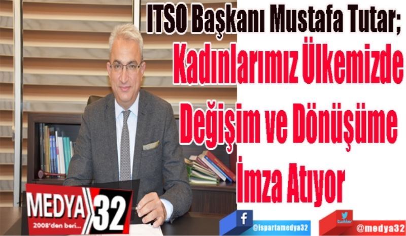 ITSO Başkanı Mustafa Tutar; 
Kadınlarımız Ülkemizde 
Değişim ve Dönüşüme 
İmza Atıyor
