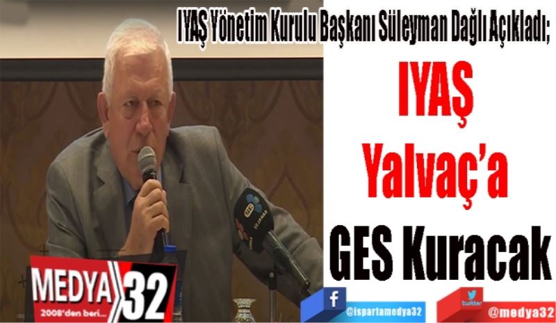 IYAŞ Yönetim Kurulu Başkanı Süleyman Dağlı Açıkladı; 
IYAŞ 
Yalvaç’a 
GES Kuracak 
