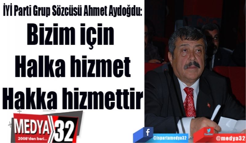 İYİ Parti Grup Sözcüsü Ahmet Aydoğdu: 
Bizim için 
Halka hizmet
Hakka hizmettir
