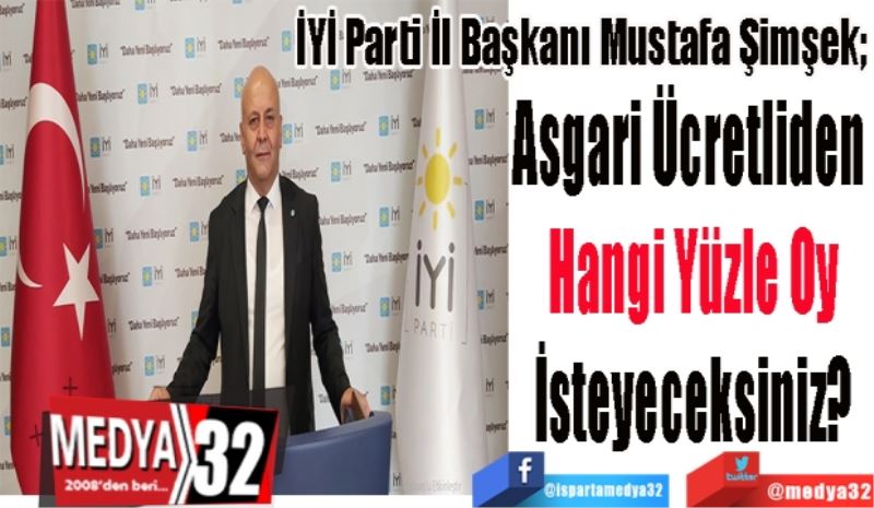 İYİ Parti İl Başkanı Mustafa Şimşek; 
Asgari Ücretliden 
Hangi Yüzle Oy
İsteyeceksiniz?
