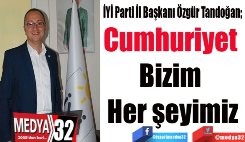 İYİ Parti İl Başkanı Özgür Tandoğan; 
Cumhuriyet 
Bizim 
Her şeyimiz
