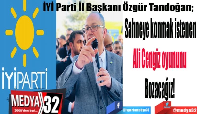 İYİ Parti İl Başkanı Özgür Tandoğan; 
Sahneye konmak istenen
Ali Cengiz oyununu 
Bozacağız! 

