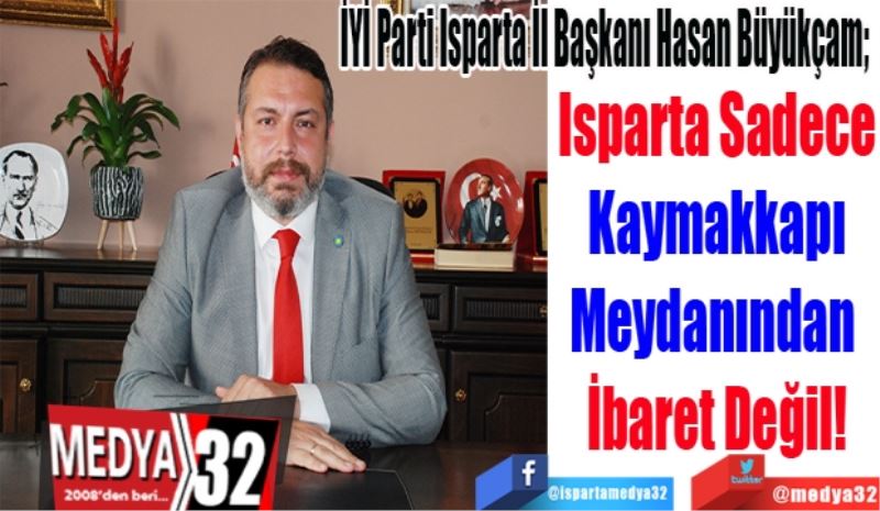 İYİ Parti Isparta İl Başkanı Hasan Büyükçam; 
Isparta Sadece
Kaymakkapı
Meydanından 
İbaret Değil!
