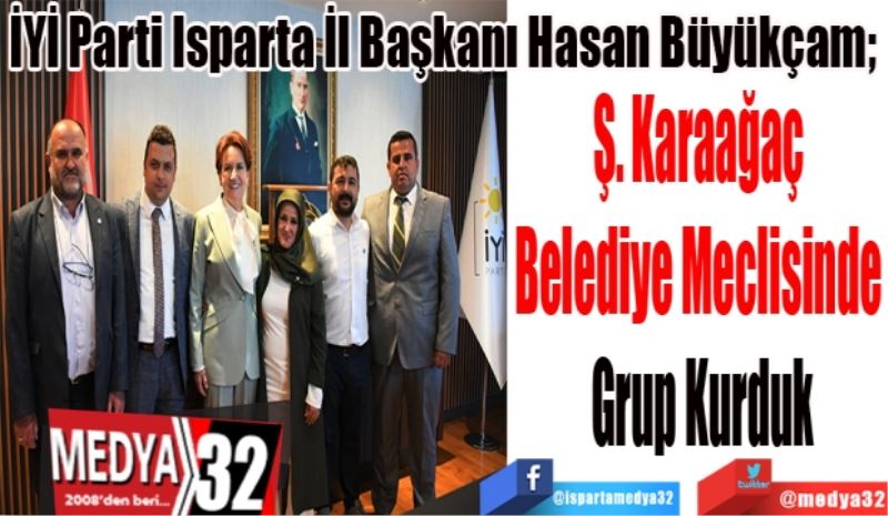 İYİ Parti Isparta İl Başkanı Hasan Büyükçam; 
Ş. Karaağaç 
Belediye Meclisinde 
Grup Kurduk  
