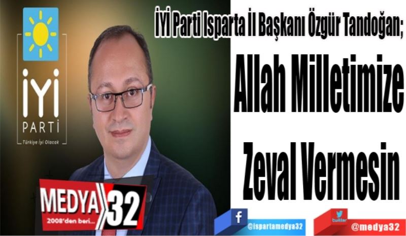 İYİ Parti Isparta İl Başkanı Özgür Tandoğan; 
Allah Milletimize 
Zeval Vermesin

