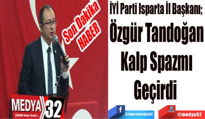 İYİ Parti Isparta İl Başkanı; 
Özgür Tandoğan
Kalp Spazmı
Geçirdi 
