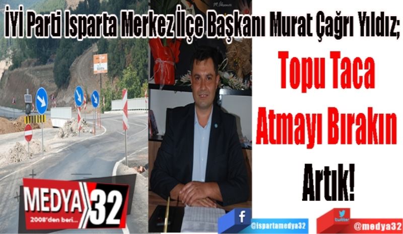 
İYİ Parti Isparta Merkez İlçe Başkanı Murat Çağrı Yıldız; 
Topu Taca 
Atmayı Bırakın 
Artık! 
