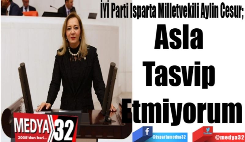 İYİ Parti Isparta Milletvekili Aylin Cesur; 
Asla 
Tasvip 
Etmiyorum 
