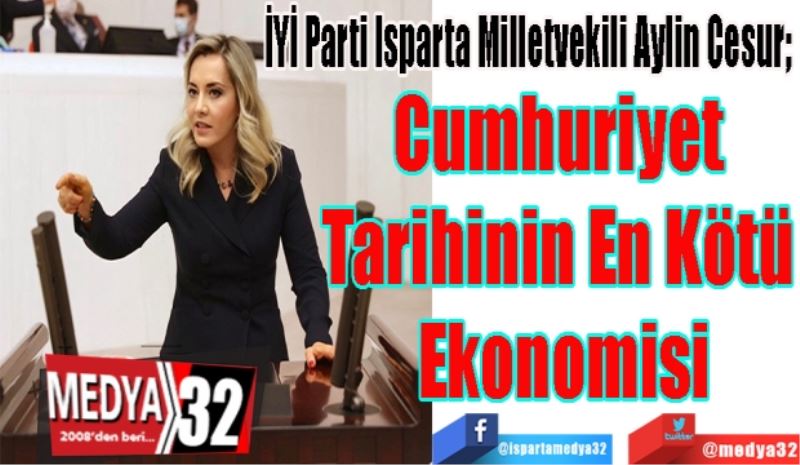 İYİ Parti Isparta Milletvekili Aylin Cesur; 
Cumhuriyet 
Tarihinin En Kötü 
Ekonomisi
