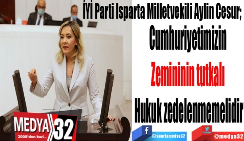 İYİ Parti Isparta Milletvekili Aylin Cesur; 
Cumhuriyetimizin 
Zemininin tutkalı 
Hukuk zedelenmemelidir
