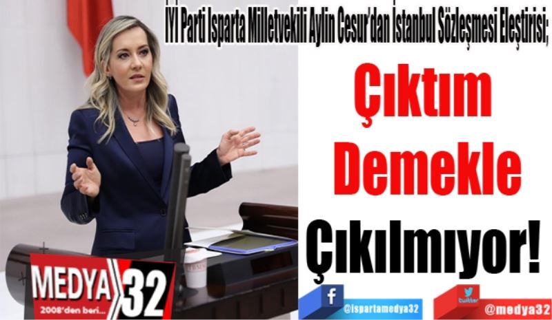 İYİ Parti Isparta Milletvekili Aylin Cesur’dan İstanbul Sözleşmesi Eleştirisi; 
Çıktım 
Demekle
Çıkılmıyor! 
