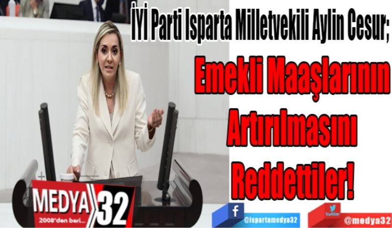 İYİ Parti Isparta Milletvekili Aylin Cesur; 
Emekli Maaşlarının
Artırılmasını
Reddettiler! 
