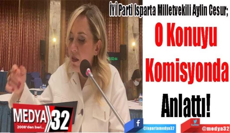 İYİ Parti Isparta Milletvekili Aylin Cesur; 
O Konuyu 
Komisyonda
Anlattı! 

