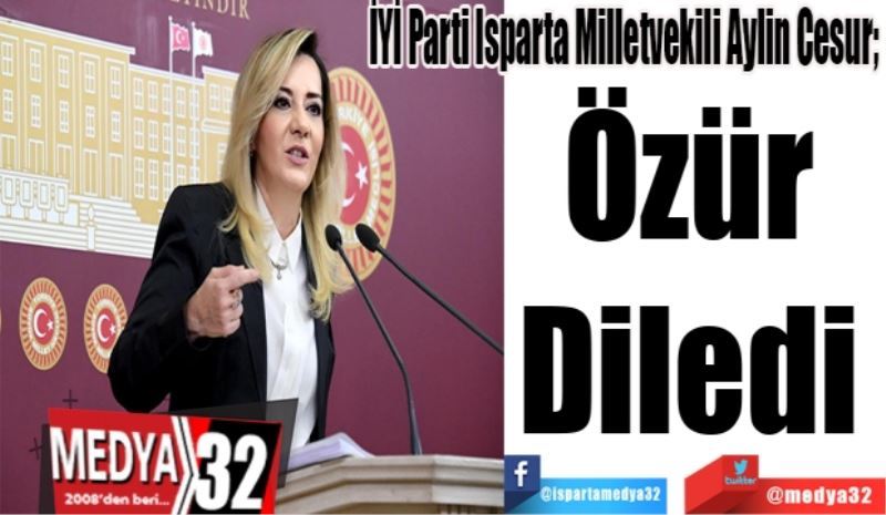 İYİ Parti Isparta Milletvekili Aylin Cesur; 
Özür 
Diledi 
