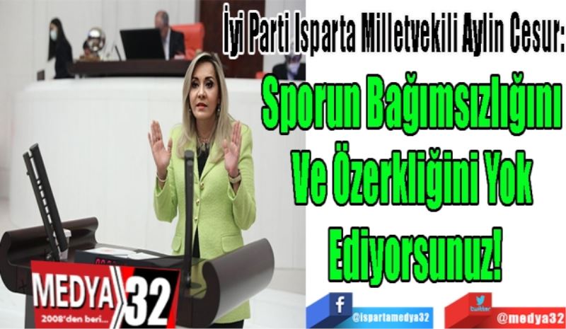 İyi Parti Isparta Milletvekili Aylin Cesur: 
Sporun Bağımsızlığını 
Ve Özerkliğini Yok 
Ediyorsunuz!
