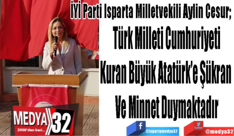 İYİ Parti Isparta Milletvekili Aylin Cesur; 
Türk Milleti Cumhuriyeti
Kuran Büyük Atatürk’e Şükran 
Ve Minnet Duymaktadır
