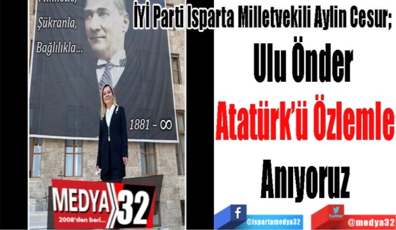 İYİ Parti Isparta Milletvekili Aylin Cesur; 
Ulu Önder 
Atatürk’ü Özlemle
Anıyoruz
