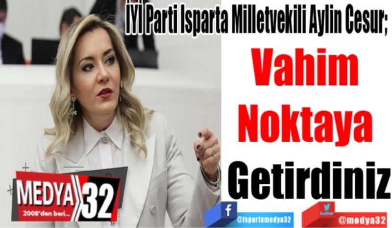 İYİ Parti Isparta Milletvekili Aylin Cesur; 
Vahim 
Noktaya 
Getirdiniz 
