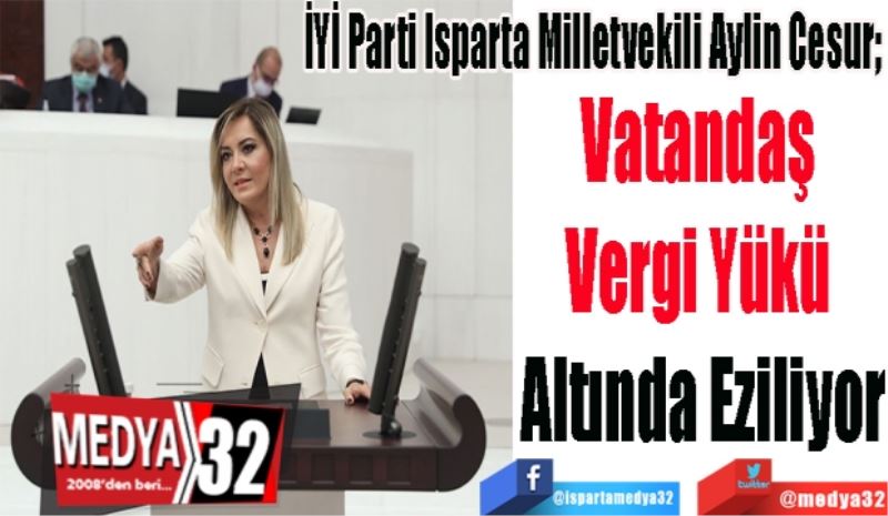 
İYİ Parti Isparta Milletvekili Aylin Cesur; 
Vatandaş 
Vergi Yükü 
Altında Eziliyor
