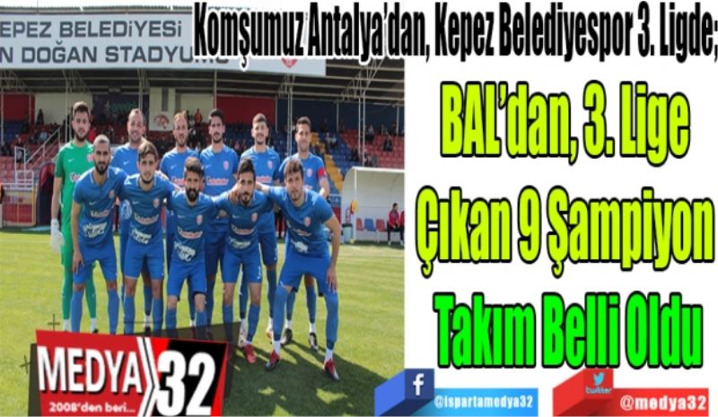 Komşumuz Antalya’dan, Kepez Belediyespor 3. Ligde; 
BAL’dan, 3. Lige 
Çıkan 9 Şampiyon 
Takım Belli Oldu

