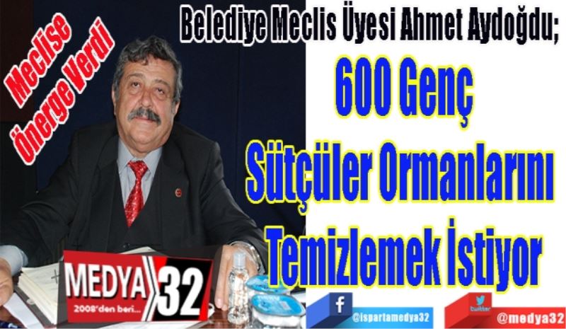 
Meclise Önerge Verdi 
Belediye Meclis Üyesi Ahmet Aydoğdu; 
600 Genç
Sütçüler Ormanlarını 
Temizlemek İstiyor 
