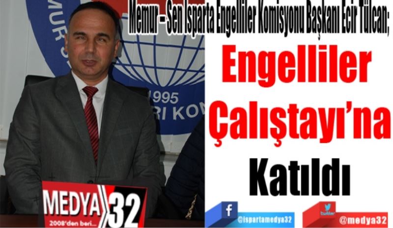 Memur – Sen Isparta Engelliler Komisyonu Başkanı Ecir Tülcan; 
Engelliler 
Çalıştayı’na
Katıldı 
