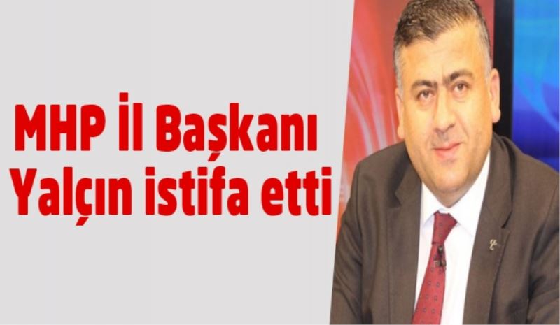 MHP İl Başkanı Yalçın istifa etti