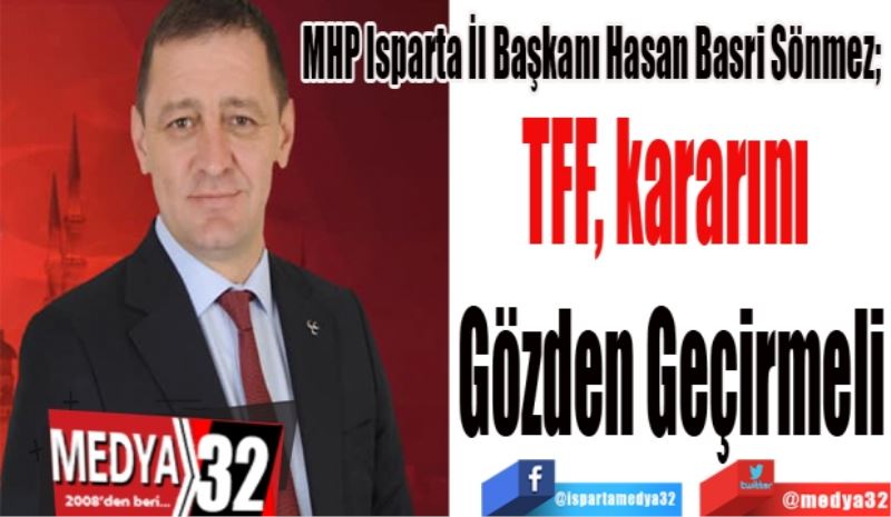 MHP Isparta İl Başkanı Hasan Basri Sönmez; 
TFF, kararını 
Gözden Geçirmeli
