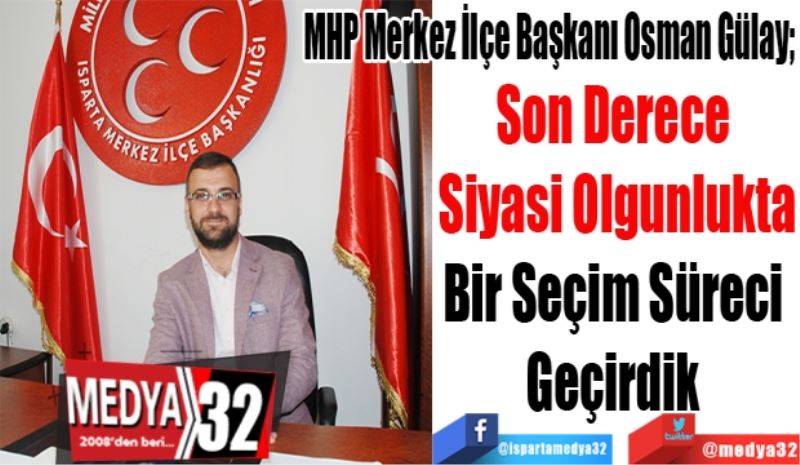 MHP Merkez İlçe Başkanı Osman Gülay; 
Son Derece 
Siyasi Olgunlukta
Bir Seçim Süreci 
Geçirdik 
