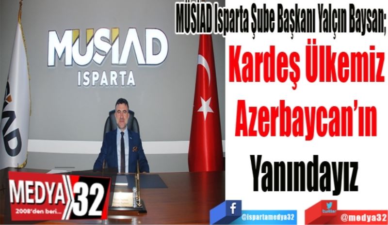 
MÜSİAD Isparta Şube Başkanı Yalçın Baysan; 
Kardeş Ülkemiz
Azerbaycan’ın
Yanındayız 
